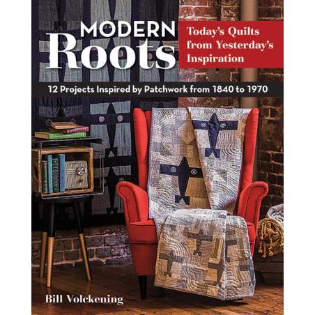 Modern Roots Today's Quilts from Yesterday's Inspiration 12 Projects Inspired by Patchwork from 1840 to 1970 by Bill Volckening 
