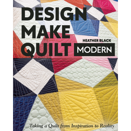 Design, Make, Quilt Modern: Taking a Quilt from Inspiration to Reality by Heather Black