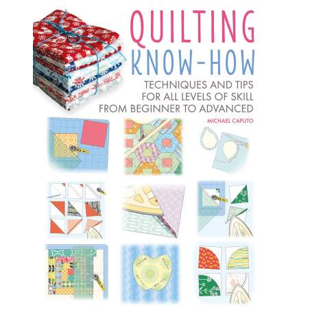 Quilting Know-How, Techniques and tips for all levels of skill from beginner to advanced, by Michael Caputo